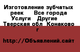 Изготовление зубчатых реек . - Все города Услуги » Другие   . Тверская обл.,Конаково г.